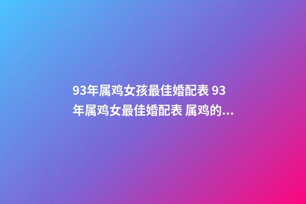 93年属鸡女孩最佳婚配表 93年属鸡女最佳婚配表 属鸡的三大忌配生肖-第1张-观点-玄机派